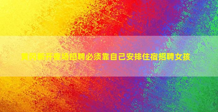 黄冈新开夜场招聘必须靠自己安排住宿招聘女孩